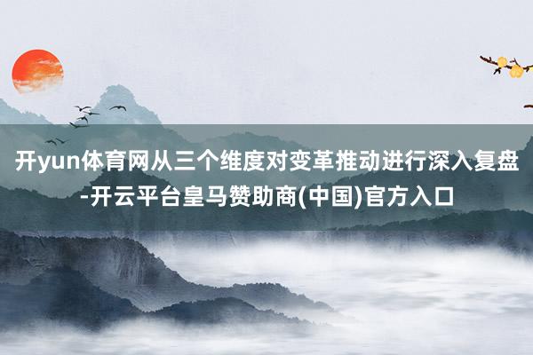 开yun体育网从三个维度对变革推动进行深入复盘-开云平台皇马赞助商(中国)官方入口