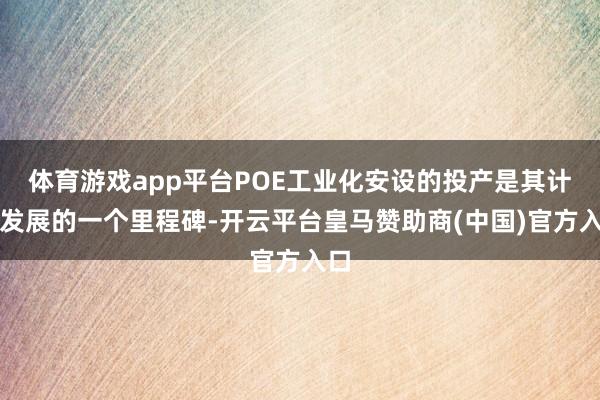 体育游戏app平台POE工业化安设的投产是其计谋发展的一个里程碑-开云平台皇马赞助商(中国)官方入口