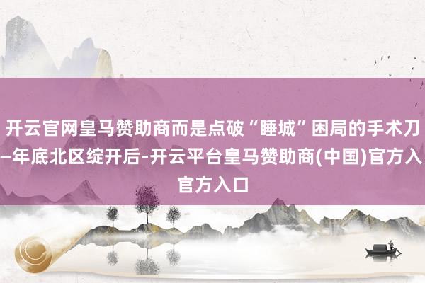 开云官网皇马赞助商而是点破“睡城”困局的手术刀——年底北区绽开后-开云平台皇马赞助商(中国)官方入口