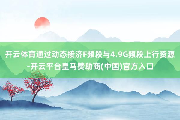 开云体育通过动态接济F频段与4.9G频段上行资源-开云平台皇马赞助商(中国)官方入口
