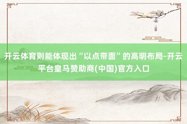 开云体育则能体现出“以点带面”的高明布局-开云平台皇马赞助商(中国)官方入口