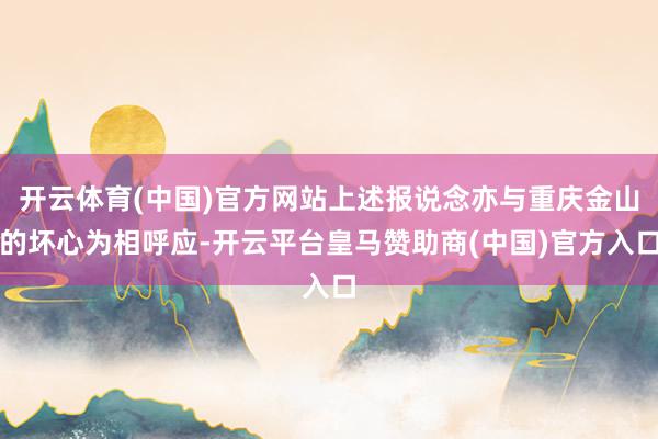 开云体育(中国)官方网站上述报说念亦与重庆金山的坏心为相呼应-开云平台皇马赞助商(中国)官方入口