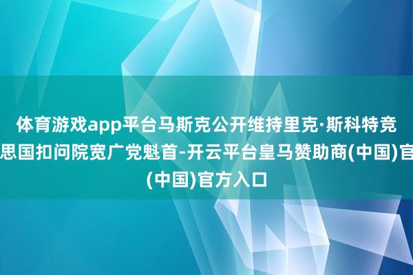 体育游戏app平台马斯克公开维持里克·斯科特竞选好意思国扣问院宽广党魁首-开云平台皇马赞助商(中国)官方入口