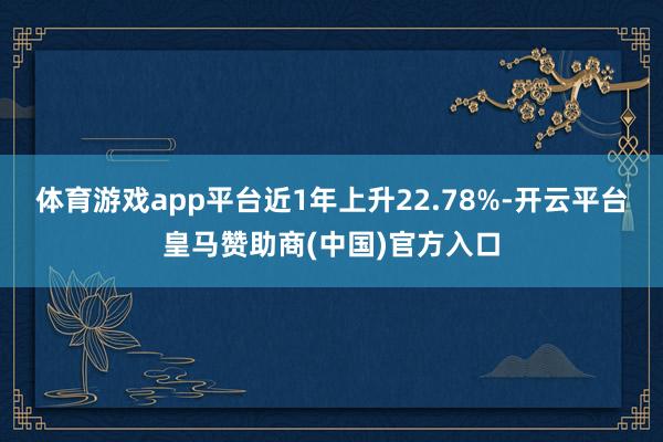 体育游戏app平台近1年上升22.78%-开云平台皇马赞助商(中国)官方入口