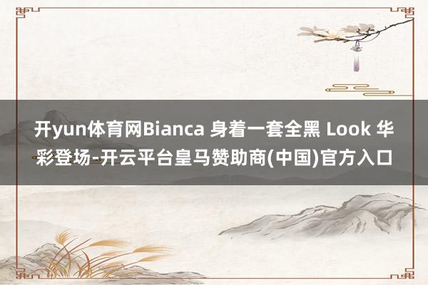 开yun体育网Bianca 身着一套全黑 Look 华彩登场-开云平台皇马赞助商(中国)官方入口