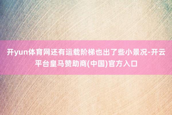 开yun体育网还有运载阶梯也出了些小景况-开云平台皇马赞助商(中国)官方入口
