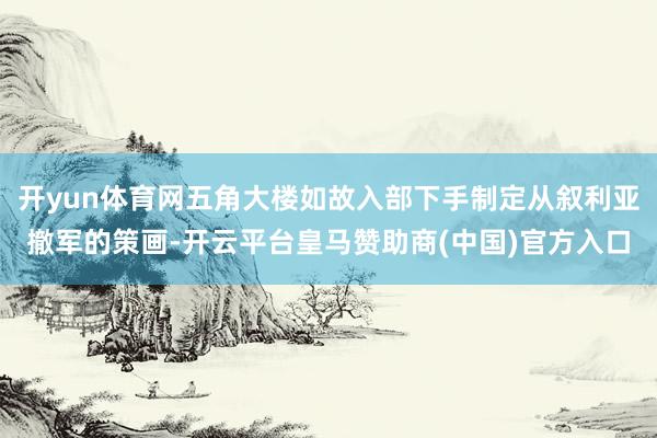 开yun体育网五角大楼如故入部下手制定从叙利亚撤军的策画-开云平台皇马赞助商(中国)官方入口
