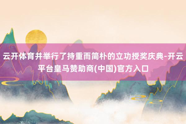 云开体育并举行了持重而简朴的立功授奖庆典-开云平台皇马赞助商(中国)官方入口