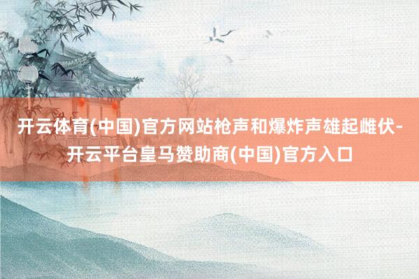 开云体育(中国)官方网站枪声和爆炸声雄起雌伏-开云平台皇马赞助商(中国)官方入口