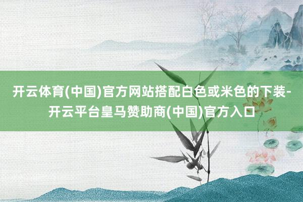 开云体育(中国)官方网站搭配白色或米色的下装-开云平台皇马赞助商(中国)官方入口