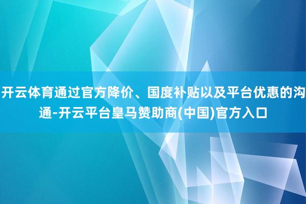 开云体育通过官方降价、国度补贴以及平台优惠的沟通-开云平台皇马赞助商(中国)官方入口