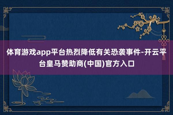 体育游戏app平台热烈降低有关恐袭事件-开云平台皇马赞助商(中国)官方入口